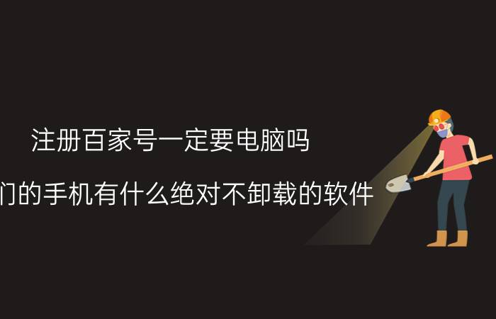 注册百家号一定要电脑吗 你们的手机有什么绝对不卸载的软件？